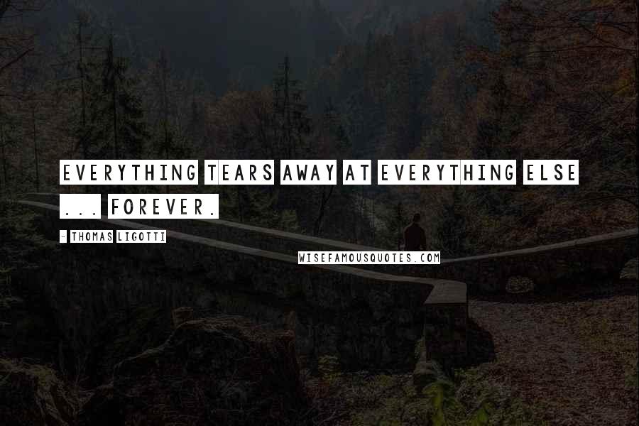 Thomas Ligotti Quotes: Everything tears away at everything else ... forever.