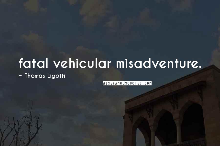 Thomas Ligotti Quotes: fatal vehicular misadventure.