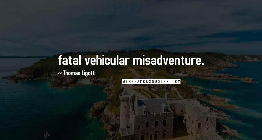 Thomas Ligotti Quotes: fatal vehicular misadventure.