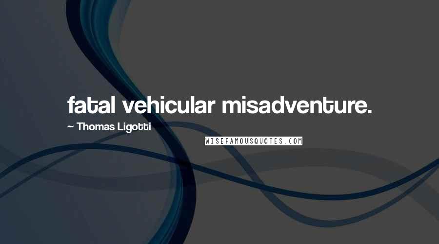 Thomas Ligotti Quotes: fatal vehicular misadventure.