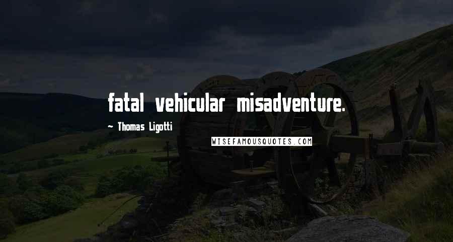 Thomas Ligotti Quotes: fatal vehicular misadventure.