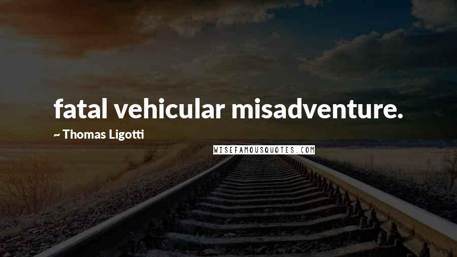 Thomas Ligotti Quotes: fatal vehicular misadventure.