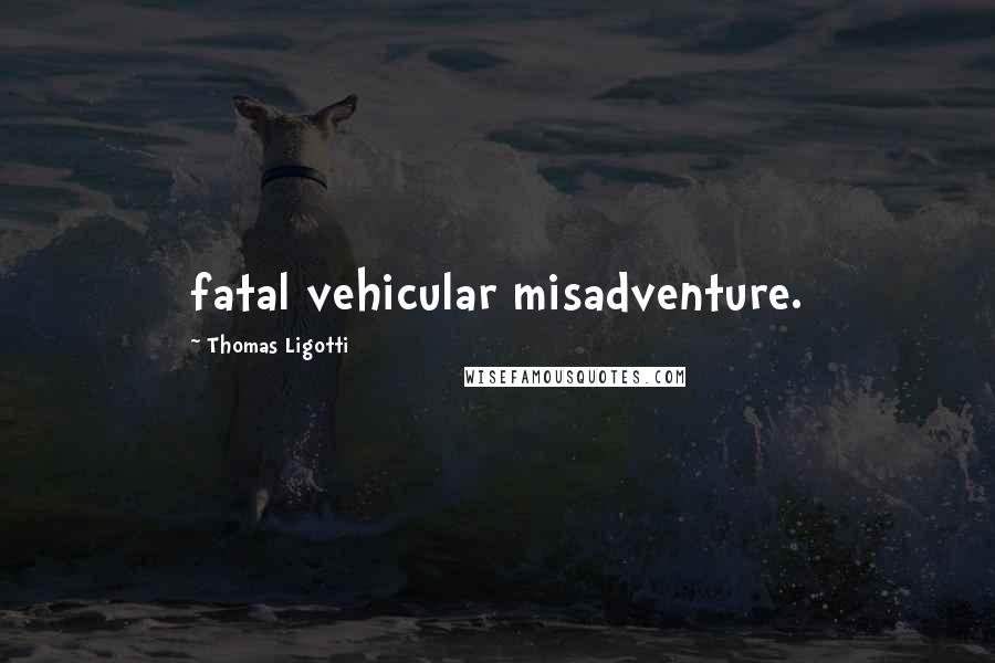 Thomas Ligotti Quotes: fatal vehicular misadventure.