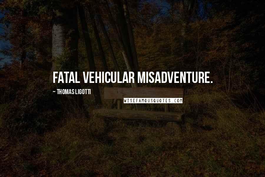 Thomas Ligotti Quotes: fatal vehicular misadventure.