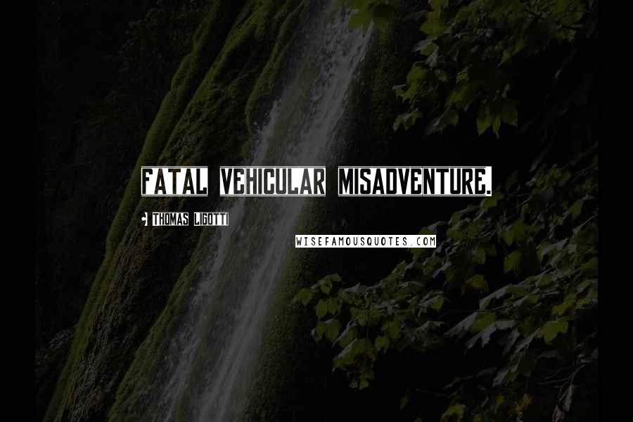Thomas Ligotti Quotes: fatal vehicular misadventure.
