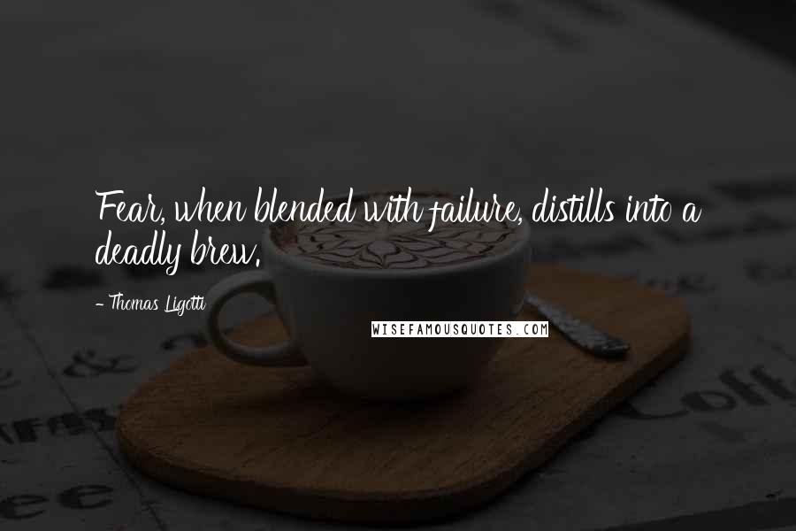 Thomas Ligotti Quotes: Fear, when blended with failure, distills into a deadly brew.