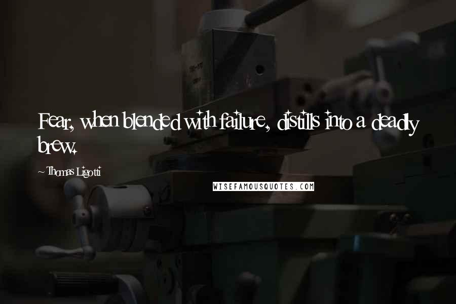 Thomas Ligotti Quotes: Fear, when blended with failure, distills into a deadly brew.