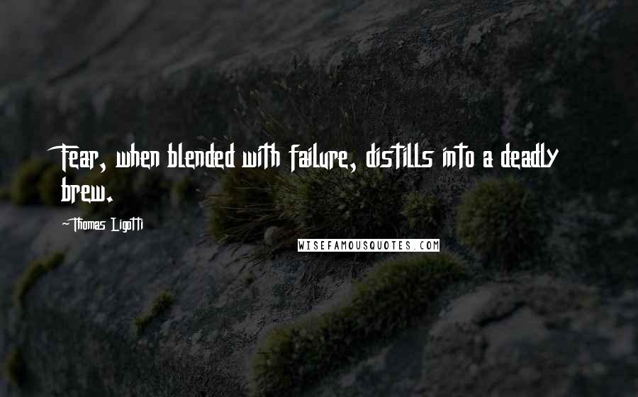 Thomas Ligotti Quotes: Fear, when blended with failure, distills into a deadly brew.