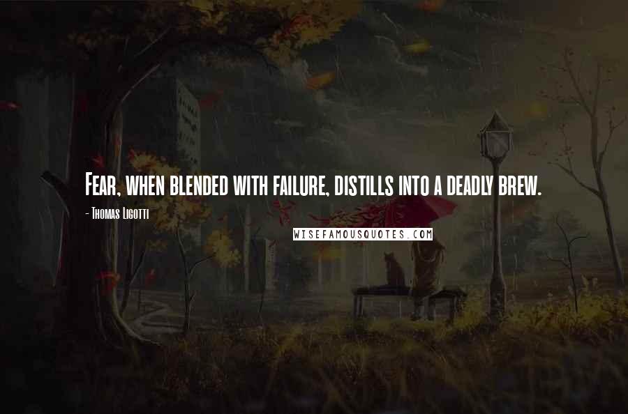 Thomas Ligotti Quotes: Fear, when blended with failure, distills into a deadly brew.