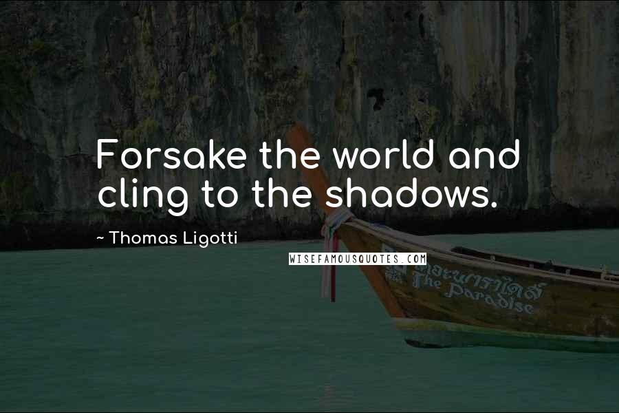 Thomas Ligotti Quotes: Forsake the world and cling to the shadows.