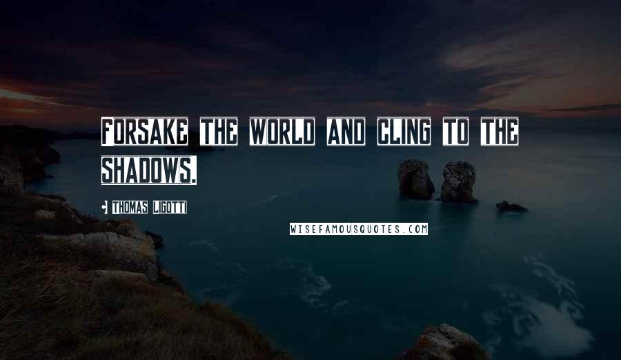 Thomas Ligotti Quotes: Forsake the world and cling to the shadows.