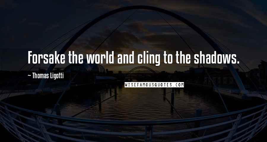 Thomas Ligotti Quotes: Forsake the world and cling to the shadows.