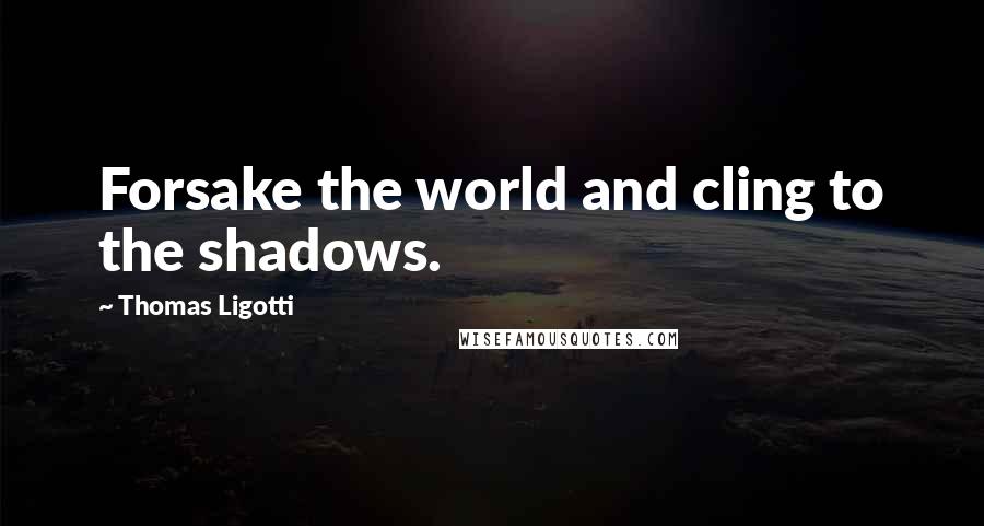 Thomas Ligotti Quotes: Forsake the world and cling to the shadows.