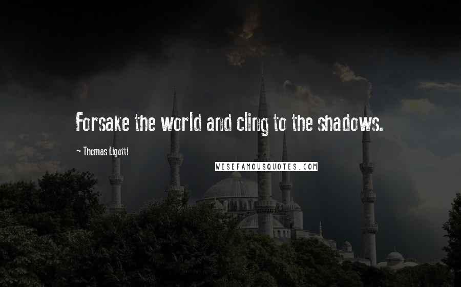 Thomas Ligotti Quotes: Forsake the world and cling to the shadows.