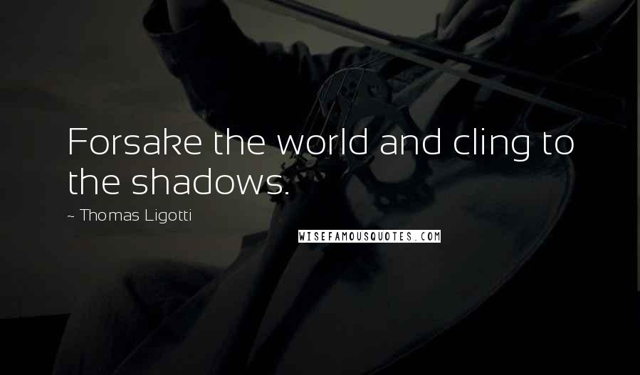 Thomas Ligotti Quotes: Forsake the world and cling to the shadows.