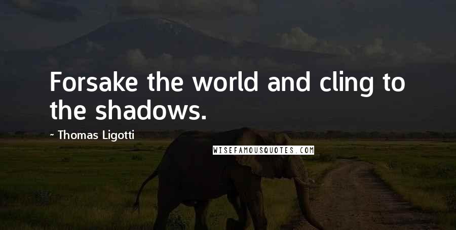 Thomas Ligotti Quotes: Forsake the world and cling to the shadows.