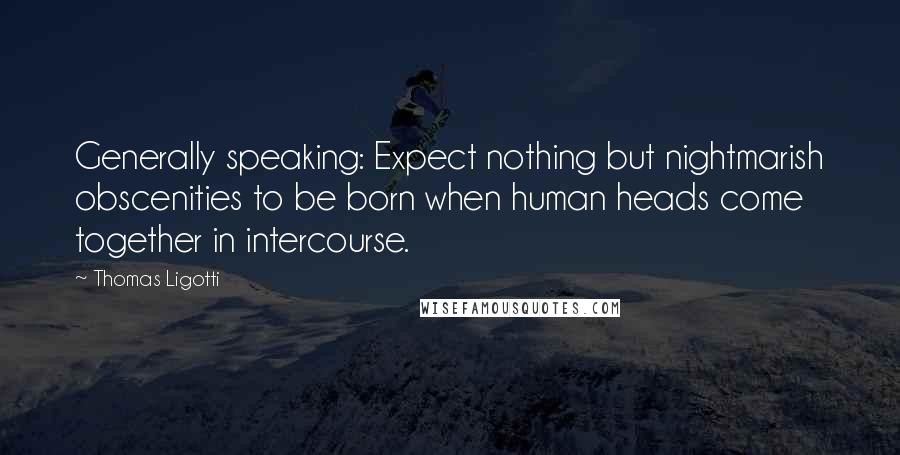 Thomas Ligotti Quotes: Generally speaking: Expect nothing but nightmarish obscenities to be born when human heads come together in intercourse.