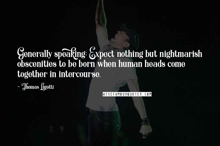 Thomas Ligotti Quotes: Generally speaking: Expect nothing but nightmarish obscenities to be born when human heads come together in intercourse.