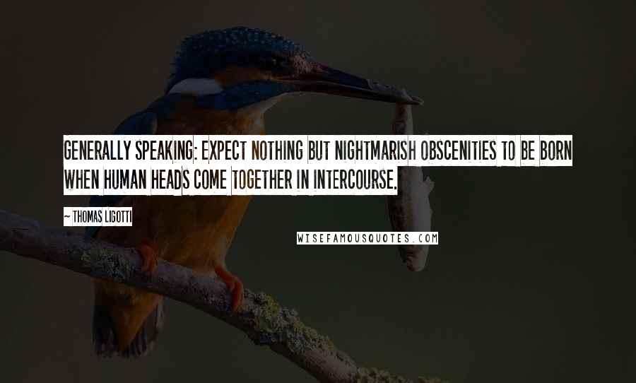 Thomas Ligotti Quotes: Generally speaking: Expect nothing but nightmarish obscenities to be born when human heads come together in intercourse.