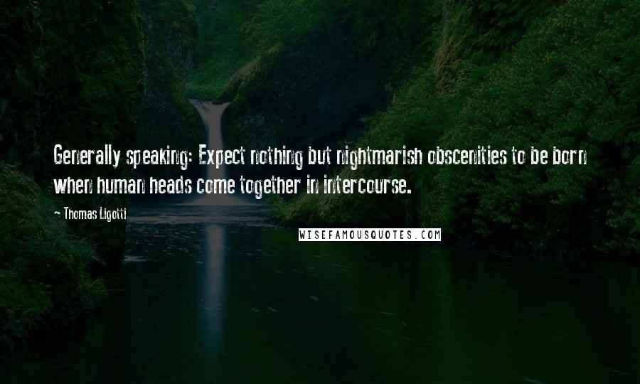 Thomas Ligotti Quotes: Generally speaking: Expect nothing but nightmarish obscenities to be born when human heads come together in intercourse.