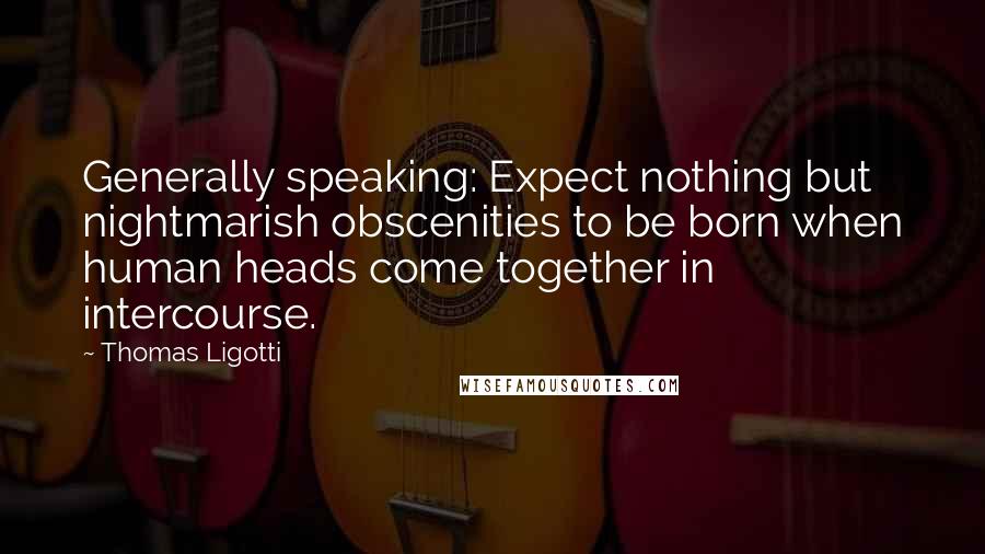 Thomas Ligotti Quotes: Generally speaking: Expect nothing but nightmarish obscenities to be born when human heads come together in intercourse.