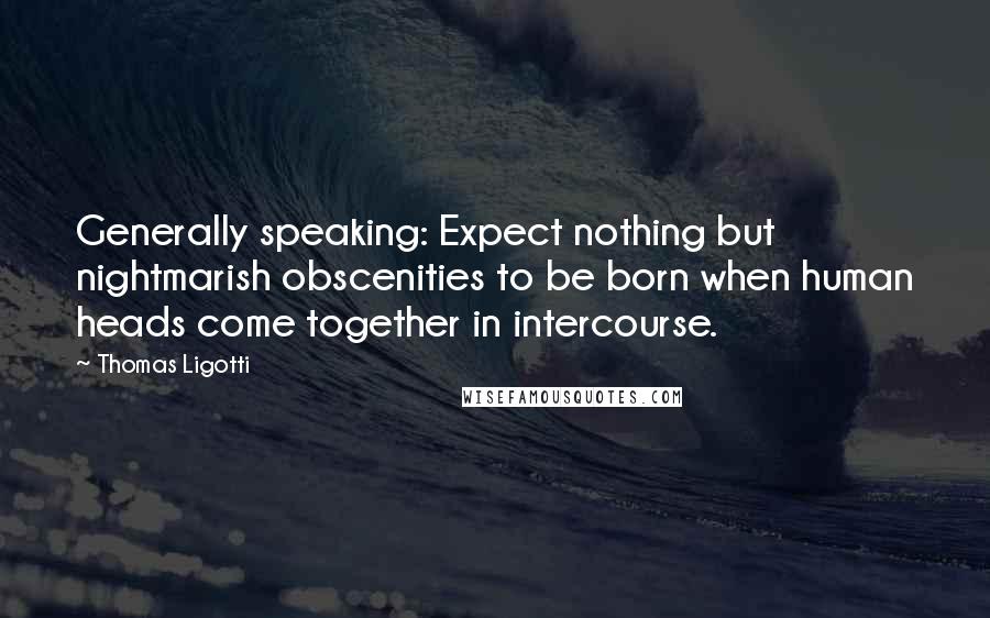 Thomas Ligotti Quotes: Generally speaking: Expect nothing but nightmarish obscenities to be born when human heads come together in intercourse.