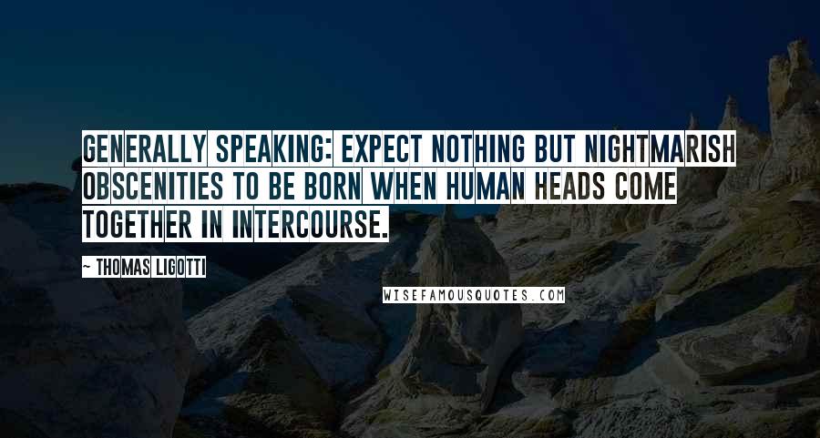 Thomas Ligotti Quotes: Generally speaking: Expect nothing but nightmarish obscenities to be born when human heads come together in intercourse.