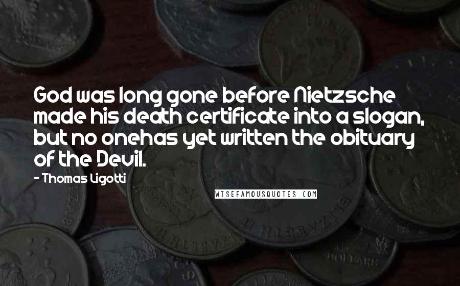 Thomas Ligotti Quotes: God was long gone before Nietzsche made his death certificate into a slogan, but no onehas yet written the obituary of the Devil.