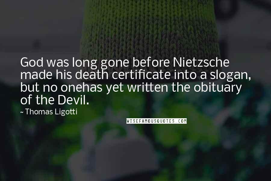 Thomas Ligotti Quotes: God was long gone before Nietzsche made his death certificate into a slogan, but no onehas yet written the obituary of the Devil.