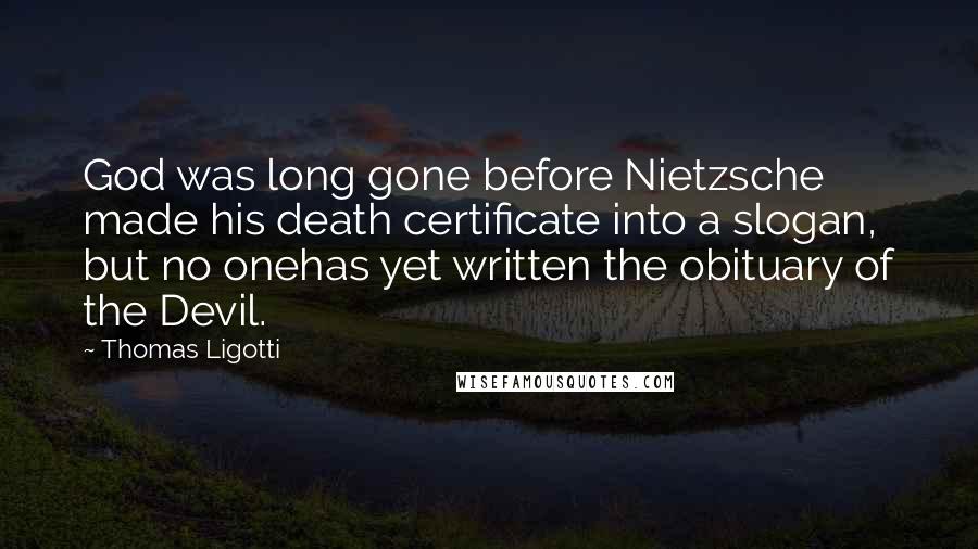 Thomas Ligotti Quotes: God was long gone before Nietzsche made his death certificate into a slogan, but no onehas yet written the obituary of the Devil.