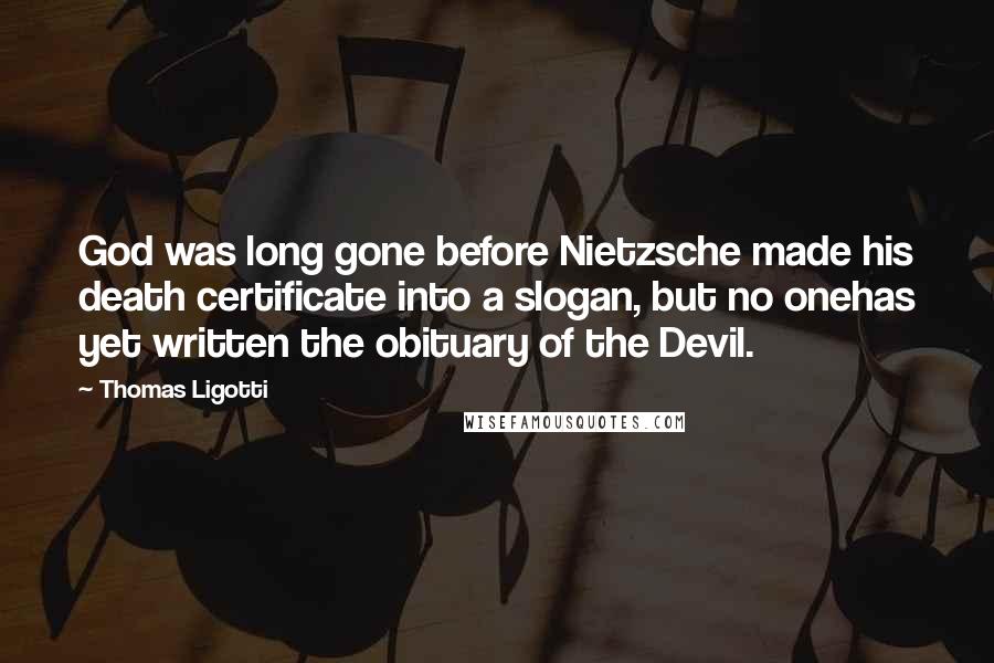 Thomas Ligotti Quotes: God was long gone before Nietzsche made his death certificate into a slogan, but no onehas yet written the obituary of the Devil.