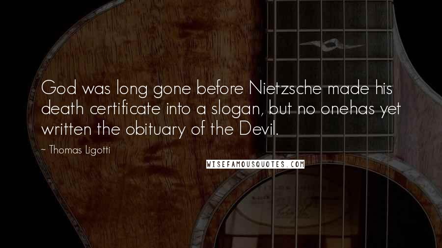 Thomas Ligotti Quotes: God was long gone before Nietzsche made his death certificate into a slogan, but no onehas yet written the obituary of the Devil.