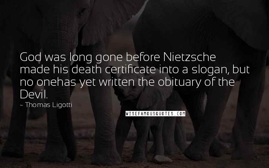 Thomas Ligotti Quotes: God was long gone before Nietzsche made his death certificate into a slogan, but no onehas yet written the obituary of the Devil.