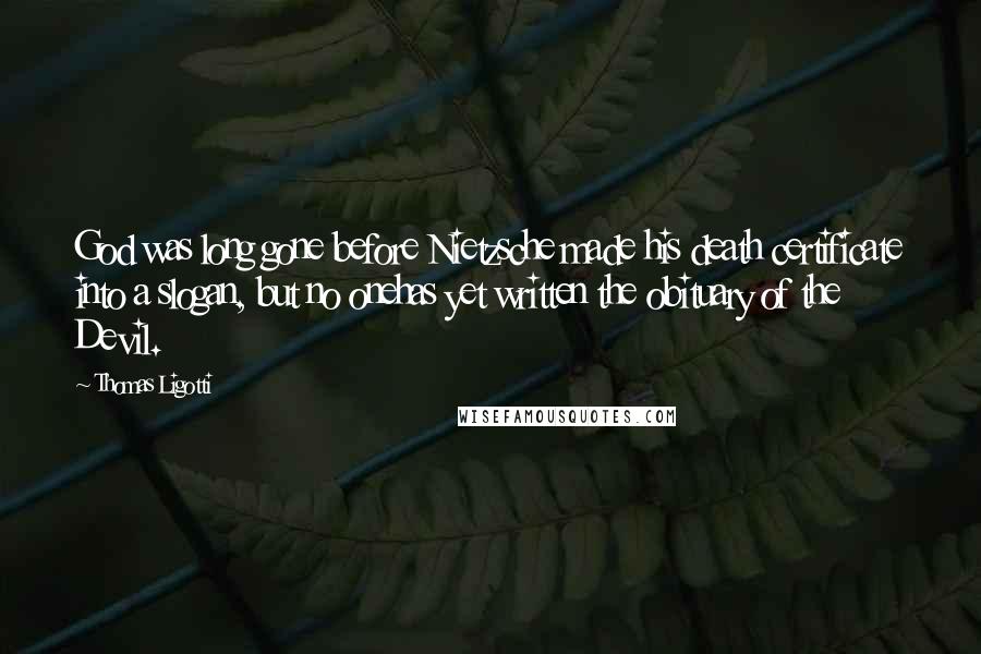 Thomas Ligotti Quotes: God was long gone before Nietzsche made his death certificate into a slogan, but no onehas yet written the obituary of the Devil.