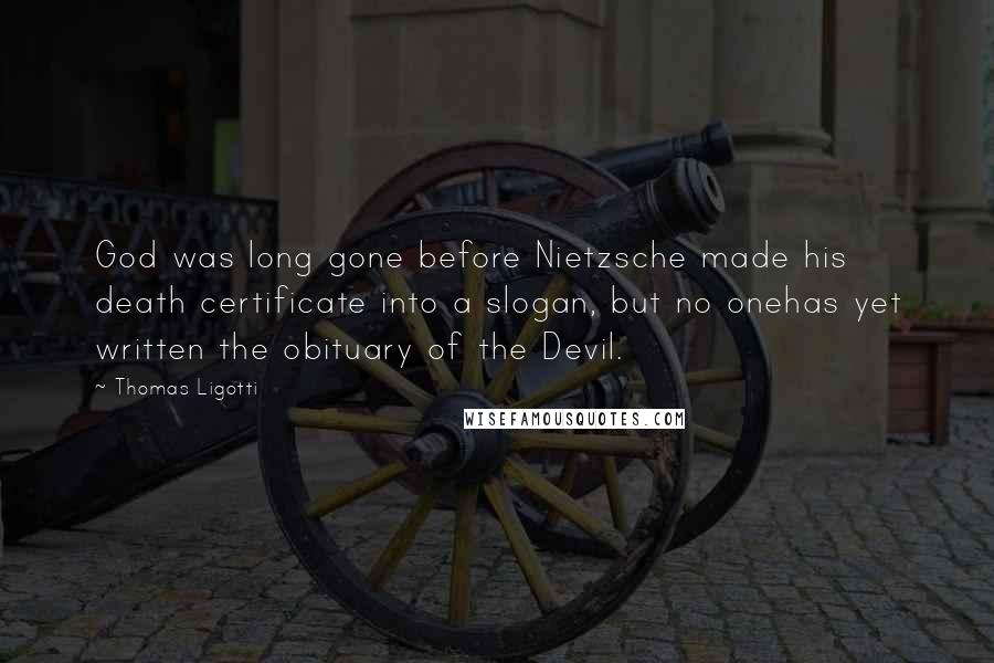 Thomas Ligotti Quotes: God was long gone before Nietzsche made his death certificate into a slogan, but no onehas yet written the obituary of the Devil.