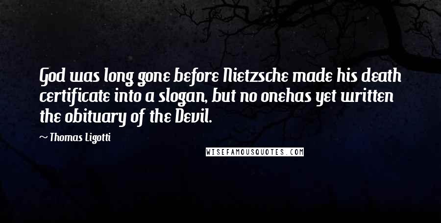 Thomas Ligotti Quotes: God was long gone before Nietzsche made his death certificate into a slogan, but no onehas yet written the obituary of the Devil.