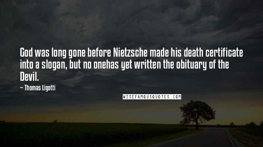 Thomas Ligotti Quotes: God was long gone before Nietzsche made his death certificate into a slogan, but no onehas yet written the obituary of the Devil.