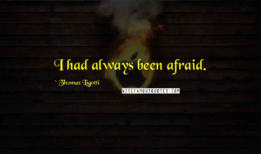 Thomas Ligotti Quotes: I had always been afraid.