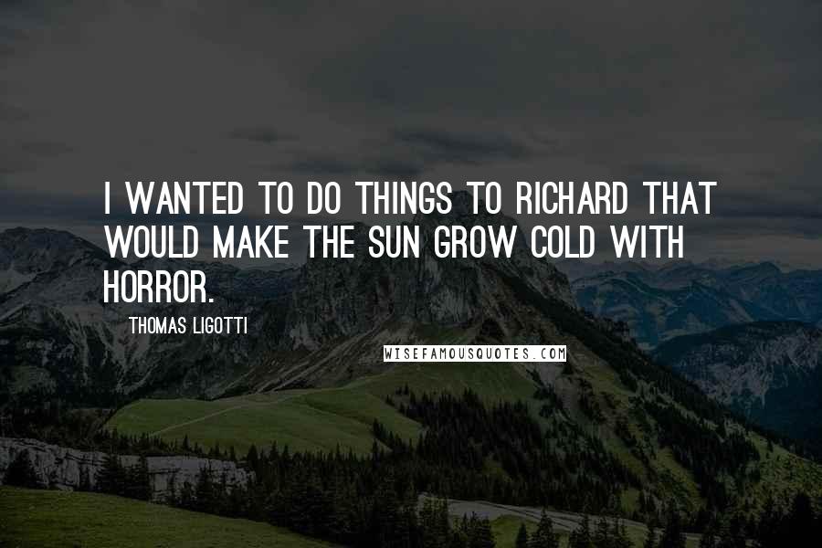 Thomas Ligotti Quotes: I wanted to do things to Richard that would make the sun grow cold with horror.