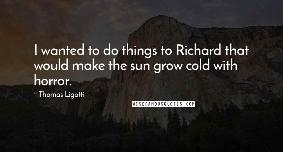 Thomas Ligotti Quotes: I wanted to do things to Richard that would make the sun grow cold with horror.