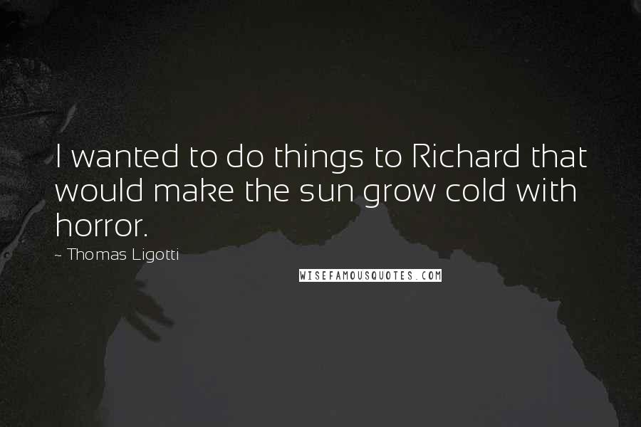 Thomas Ligotti Quotes: I wanted to do things to Richard that would make the sun grow cold with horror.