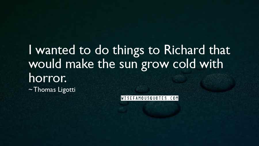 Thomas Ligotti Quotes: I wanted to do things to Richard that would make the sun grow cold with horror.