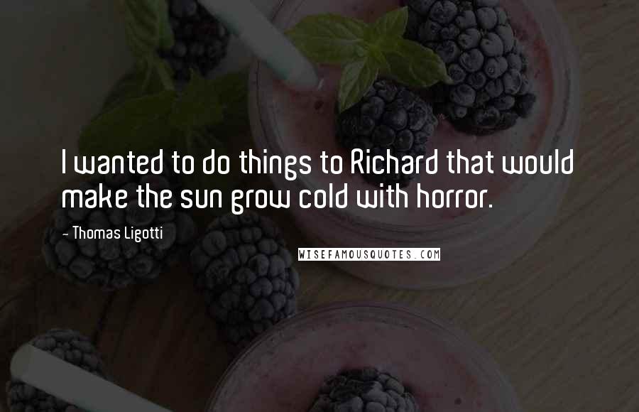 Thomas Ligotti Quotes: I wanted to do things to Richard that would make the sun grow cold with horror.