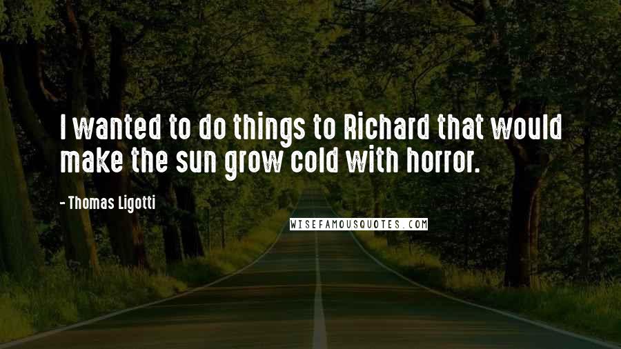 Thomas Ligotti Quotes: I wanted to do things to Richard that would make the sun grow cold with horror.
