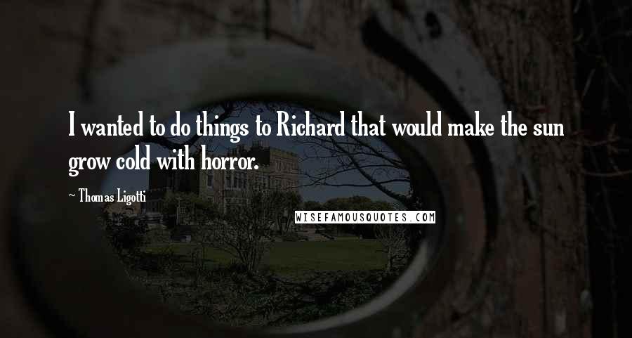 Thomas Ligotti Quotes: I wanted to do things to Richard that would make the sun grow cold with horror.