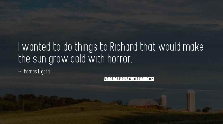 Thomas Ligotti Quotes: I wanted to do things to Richard that would make the sun grow cold with horror.