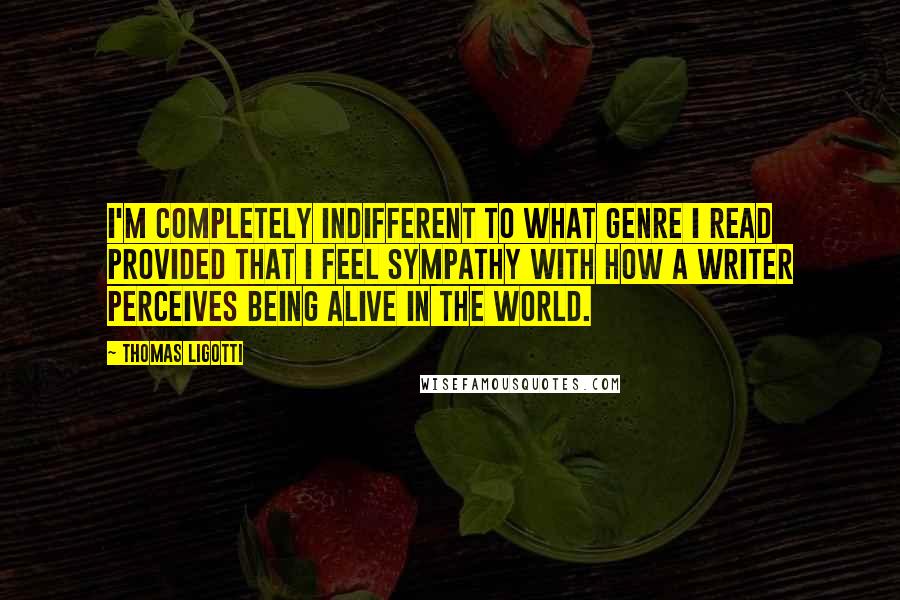 Thomas Ligotti Quotes: I'm completely indifferent to what genre I read provided that I feel sympathy with how a writer perceives being alive in the world.