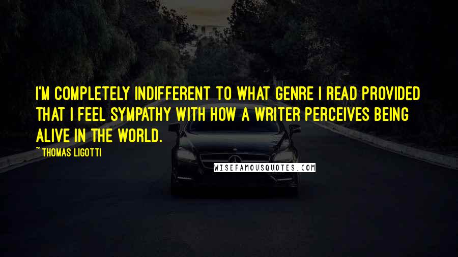 Thomas Ligotti Quotes: I'm completely indifferent to what genre I read provided that I feel sympathy with how a writer perceives being alive in the world.