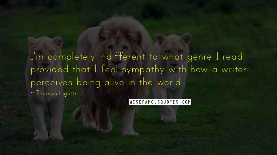 Thomas Ligotti Quotes: I'm completely indifferent to what genre I read provided that I feel sympathy with how a writer perceives being alive in the world.