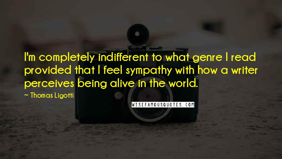 Thomas Ligotti Quotes: I'm completely indifferent to what genre I read provided that I feel sympathy with how a writer perceives being alive in the world.